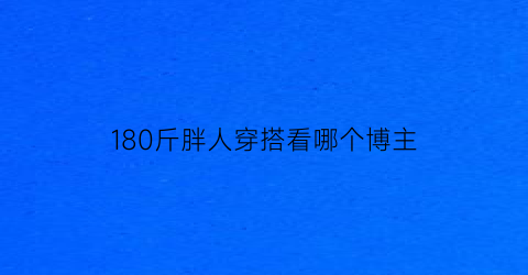 180斤胖人穿搭看哪个博主(180斤的穿搭)