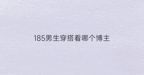 185男生穿搭看哪个博主(185男生穿衣搭配)