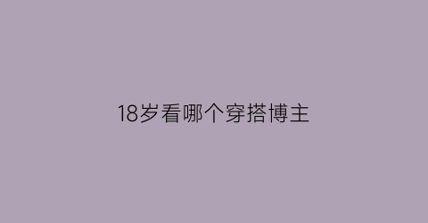 18岁看哪个穿搭博主(18岁看哪个穿搭博主合适)