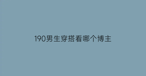 190男生穿搭看哪个博主(190男生穿搭技巧)