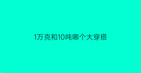 1万克和10吨哪个大穿搭(1万克等于多少吨)