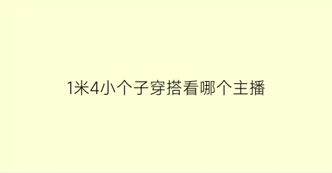 1米4小个子穿搭看哪个主播(1米5小个子美博主穿搭)