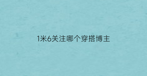 1米6关注哪个穿搭博主(1米6穿什么衣服好看)