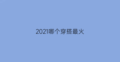 2021哪个穿搭最火(最火的穿搭)