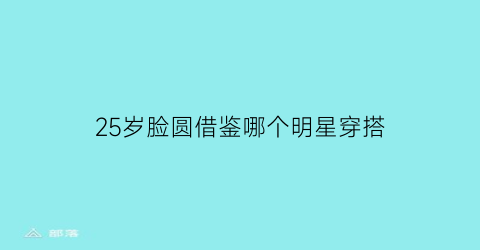 25岁脸圆借鉴哪个明星穿搭(25岁脸型还会变吗)