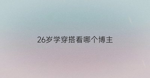 26岁学穿搭看哪个博主(26岁的穿搭)