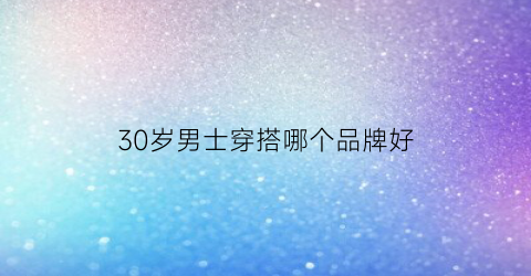 30岁男士穿搭哪个品牌好(30岁男士穿搭哪个品牌好看)