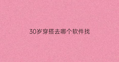 30岁穿搭去哪个软件找(30岁穿衣品牌推荐)