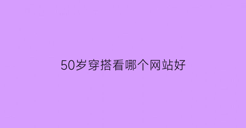 50岁穿搭看哪个网站好(50岁穿什么品牌的服装)