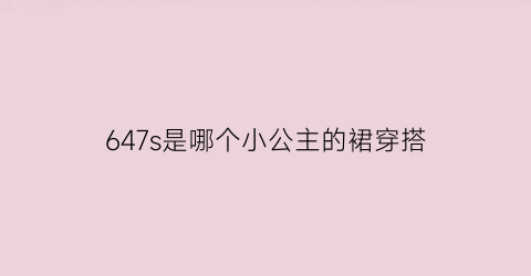 647s是哪个小公主的裙穿搭