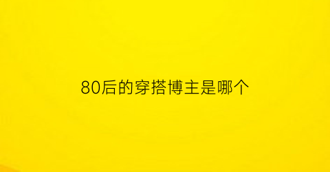 80后的穿搭博主是哪个(80后的穿搭博主是哪个软件)