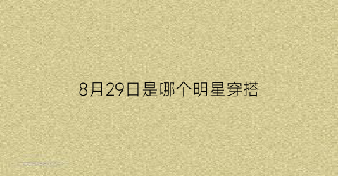 8月29日是哪个明星穿搭(8月29号出生的明星)