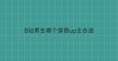 B站男生哪个穿搭up主合适(比较好的男生穿搭b站)