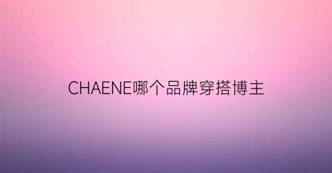 CHAENE哪个品牌穿搭博主(比较出名的穿搭博主)