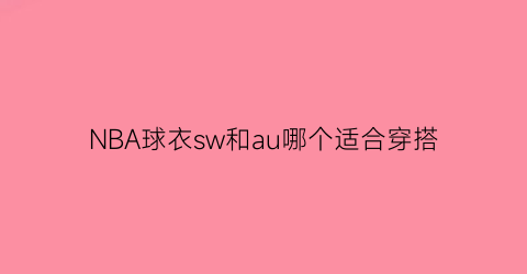 NBA球衣sw和au哪个适合穿搭(球衣的sw和au)