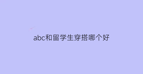 abc和留学生穿搭哪个好(留学生说的abc什么意思)