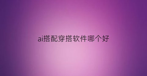 ai搭配穿搭软件哪个好(ai穿搭)