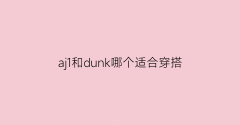 aj1和dunk哪个适合穿搭(aj1和dunk买哪个)