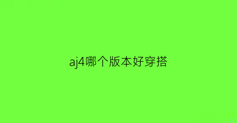 aj4哪个版本好穿搭(aj4哪款值得入手)