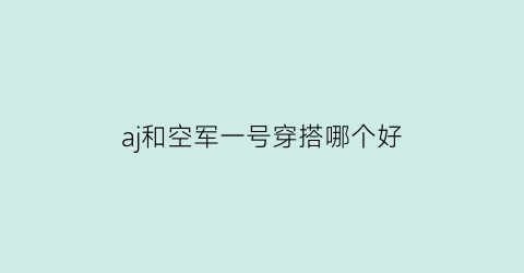 aj和空军一号穿搭哪个好(aj和空军一号穿搭哪个好看)