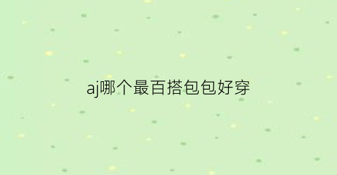 aj哪个最百搭包包好穿(aj哪个最百搭包包好穿一点)