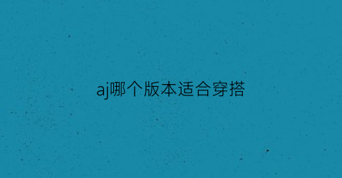 aj哪个版本适合穿搭(aj哪个版本适合穿搭)