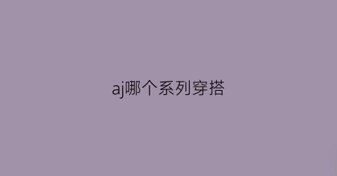 aj哪个系列穿搭(aj哪款好搭配衣服)