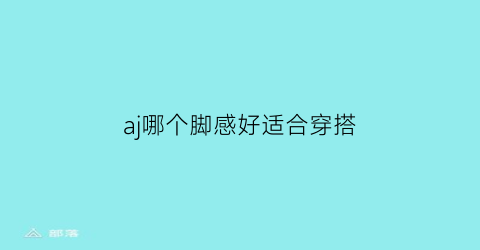 aj哪个脚感好适合穿搭(aj脚感排名)