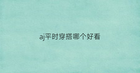 aj平时穿搭哪个好看(aj适合穿什么衣服)