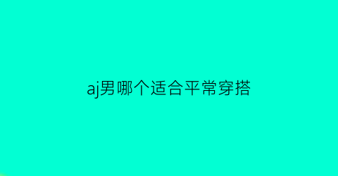 aj男哪个适合平常穿搭(aj男生穿什么颜色好看)