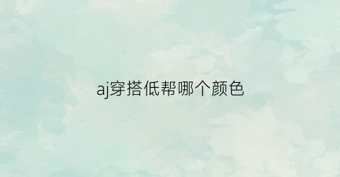 aj穿搭低帮哪个颜色(aj低帮搭配什么袜子)