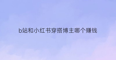 b站和小红书穿搭博主哪个赚钱(小红书穿搭主播)