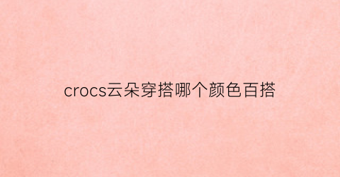 crocs云朵穿搭哪个颜色百搭(云朵颜色搭配)