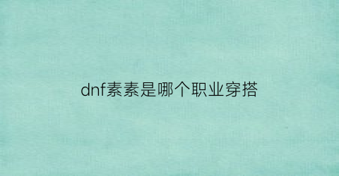 dnf素素是哪个职业穿搭(dnf素颜游戏资讯)