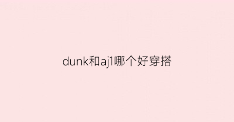 dunk和aj1哪个好穿搭(dunk和aj1有啥区别)