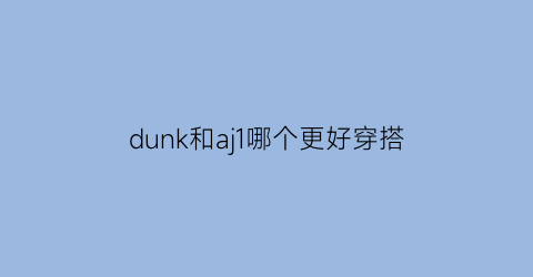 dunk和aj1哪个更好穿搭(dunk和aj1有啥区别)