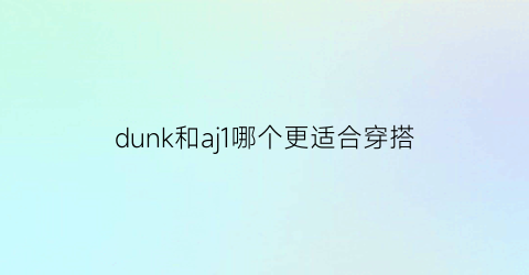 dunk和aj1哪个更适合穿搭(dunk和aj1哪个穿着舒服)