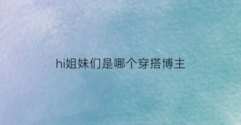 hi姐妹们是哪个穿搭博主(出名的穿搭博主)