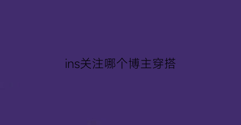 ins关注哪个博主穿搭(ins值得关注的博主)