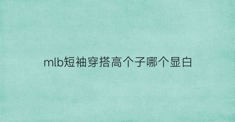 mlb短袖穿搭高个子哪个显白(mlb的短袖是纯棉吗)