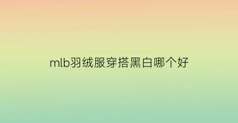 mlb羽绒服穿搭黑白哪个好(mlb羽绒服穿搭黑白哪个好看点)