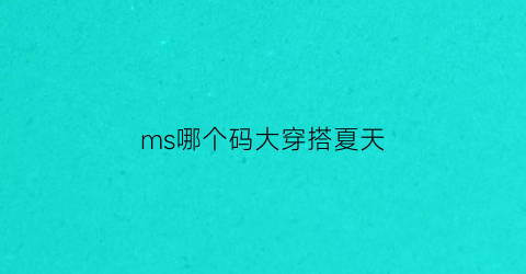 ms哪个码大穿搭夏天(msl哪个码大)