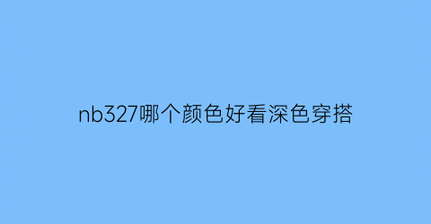 nb327哪个颜色好看深色穿搭(nb327最新配色官方联名)