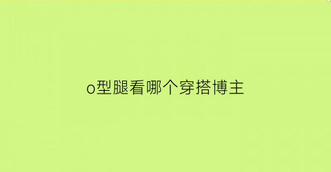 o型腿看哪个穿搭博主(o型腿怎么穿搭好看)