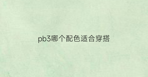 pb3哪个配色适合穿搭(pb3怎么样)