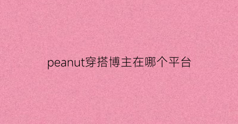 peanut穿搭博主在哪个平台(有名穿搭博主)