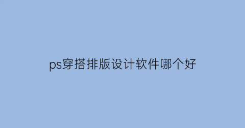 ps穿搭排版设计软件哪个好(ps穿搭排版设计软件哪个好用)