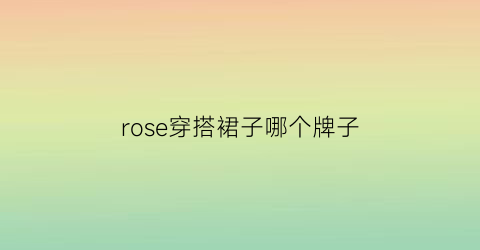 rose穿搭裙子哪个牌子(rose穿搭裙子哪个牌子最好看)