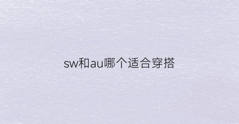 sw和au哪个适合穿搭(sw版和au版有何区别)