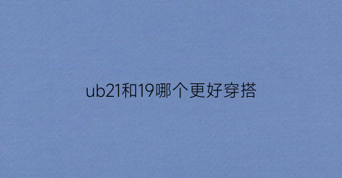 ub21和19哪个更好穿搭(ub19和20哪个好)